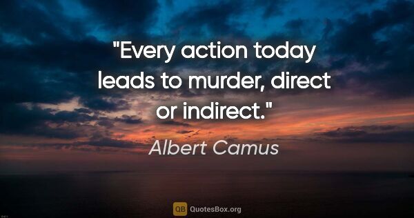 Albert Camus quote: "Every action today leads to murder, direct or indirect."