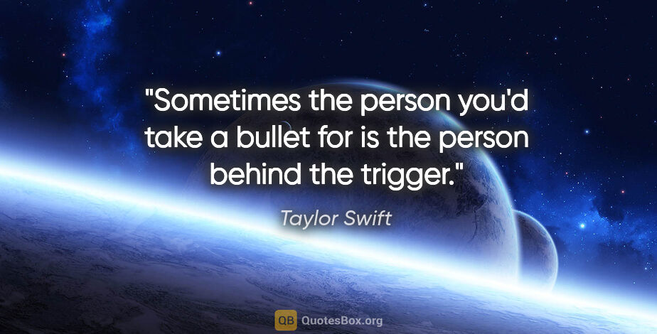 Taylor Swift quote: "Sometimes the person you'd take a bullet for is the person..."