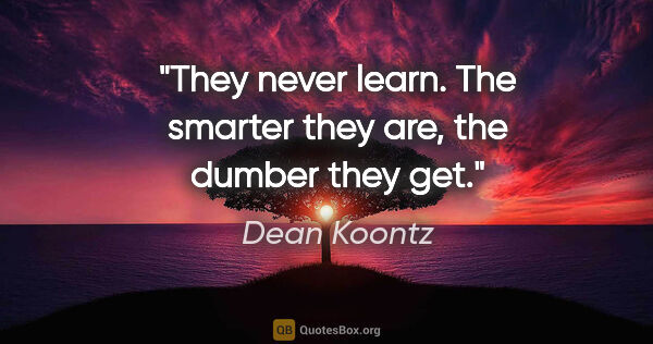 Dean Koontz quote: "They never learn. The smarter they are, the dumber they get."