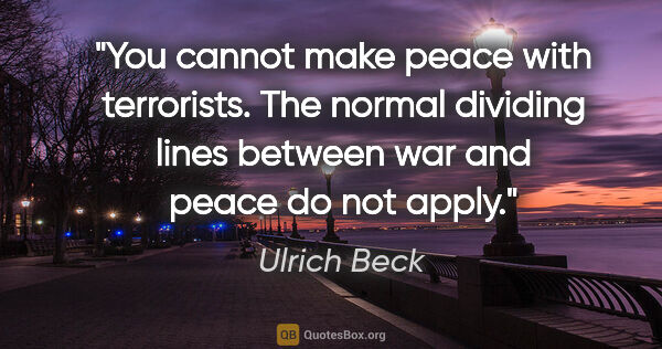 Ulrich Beck quote: "You cannot make peace with terrorists. The normal dividing..."