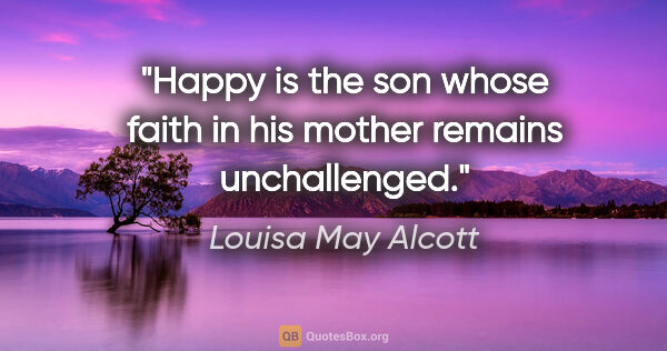 Louisa May Alcott quote: "Happy is the son whose faith in his mother remains unchallenged."