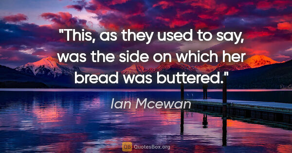 Ian Mcewan quote: "This, as they used to say, was the side on which her bread was..."