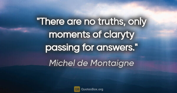 Michel de Montaigne quote: "There are no truths, only moments of claryty passing for answers."