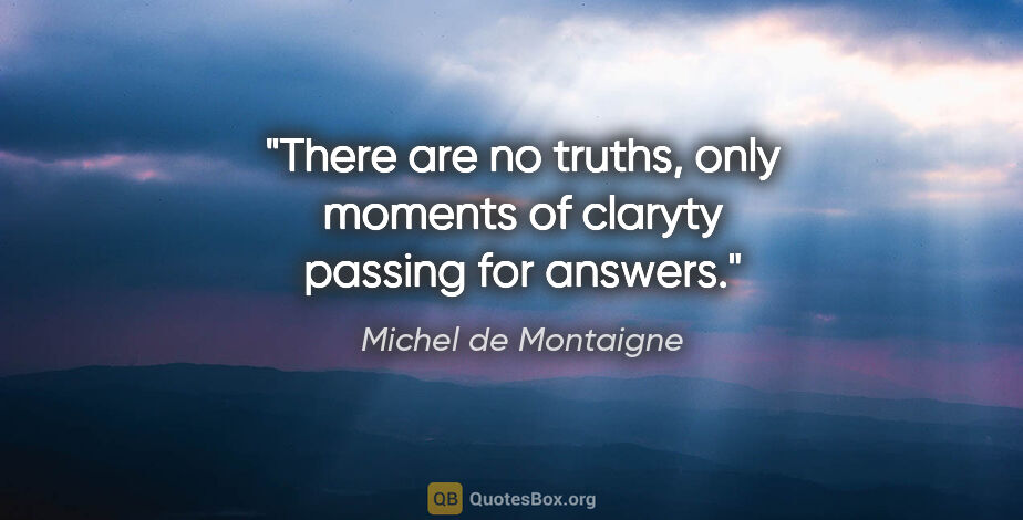 Michel de Montaigne quote: "There are no truths, only moments of claryty passing for answers."