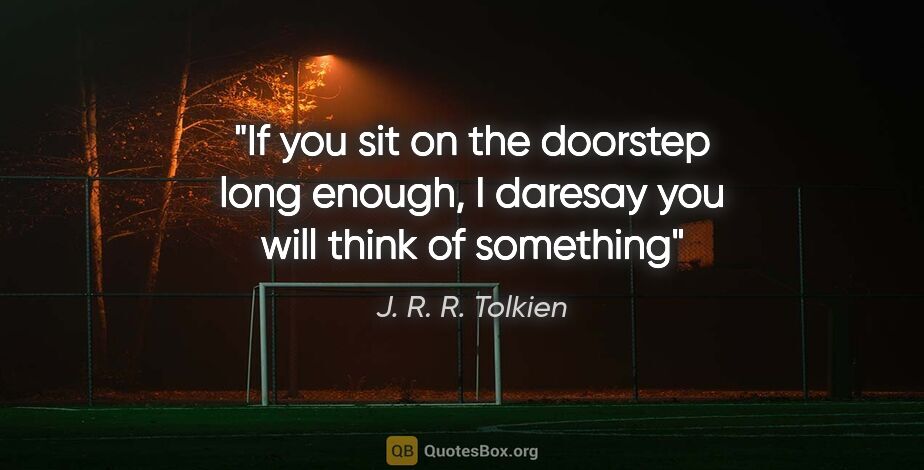 J. R. R. Tolkien quote: "If you sit on the doorstep long enough, I daresay you will..."