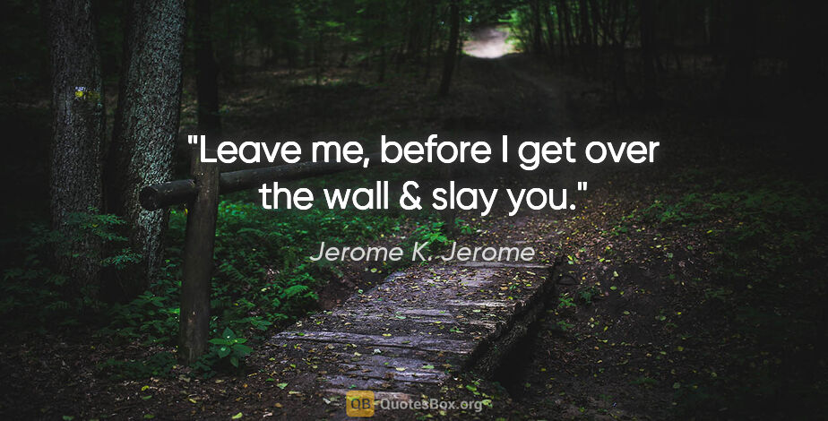 Jerome K. Jerome quote: "Leave me, before I get over the wall & slay you."