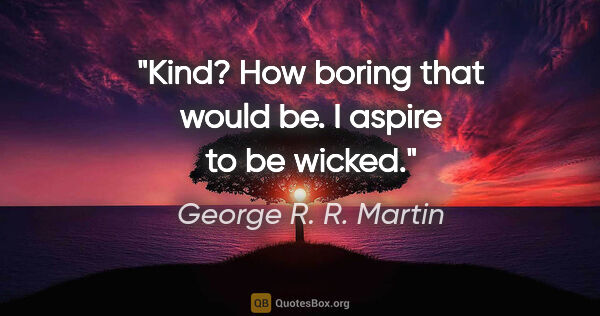 George R. R. Martin quote: "Kind? How boring that would be. I aspire to be wicked."