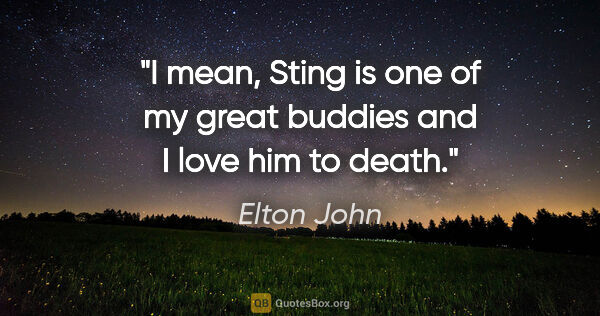Elton John quote: "I mean, Sting is one of my great buddies and I love him to death."