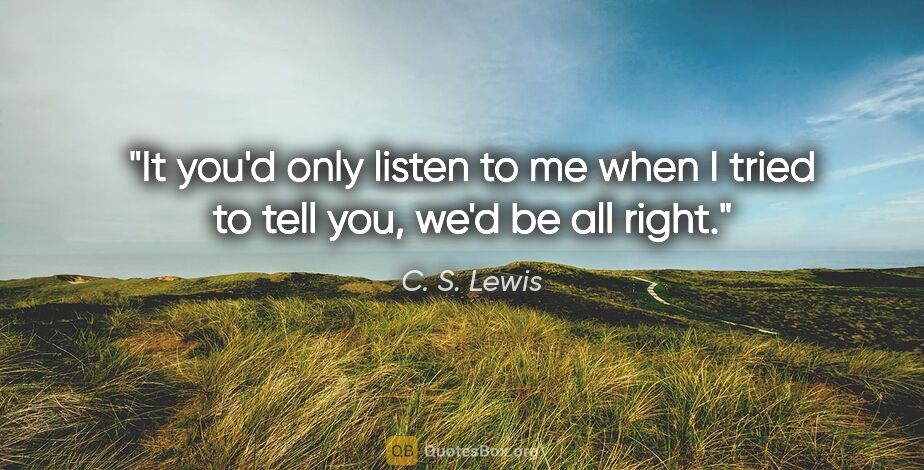 C. S. Lewis quote: "It you'd only listen to me when I tried to tell you, we'd be..."