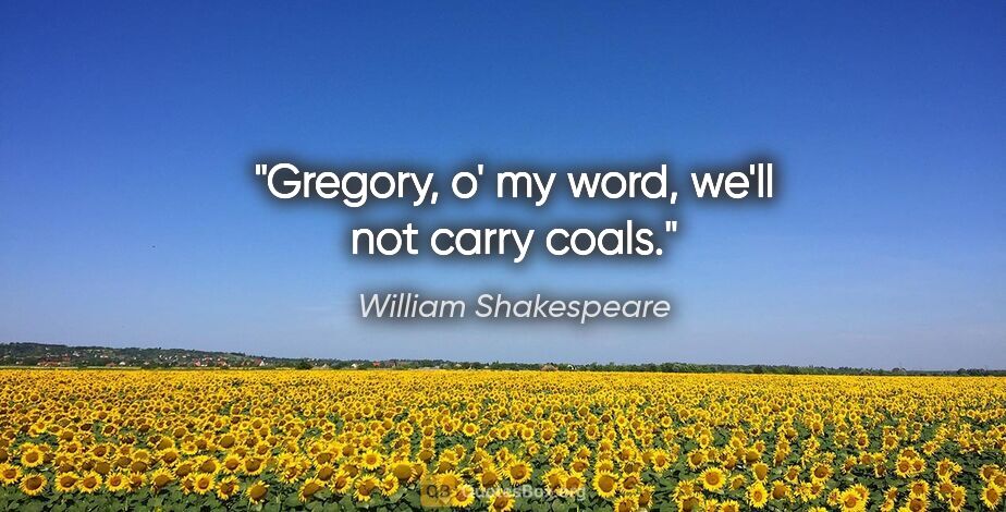 William Shakespeare quote: "Gregory, o' my word, we'll not carry coals."