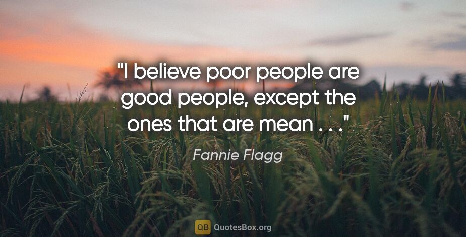 Fannie Flagg quote: "I believe poor people are good people, except the ones that..."