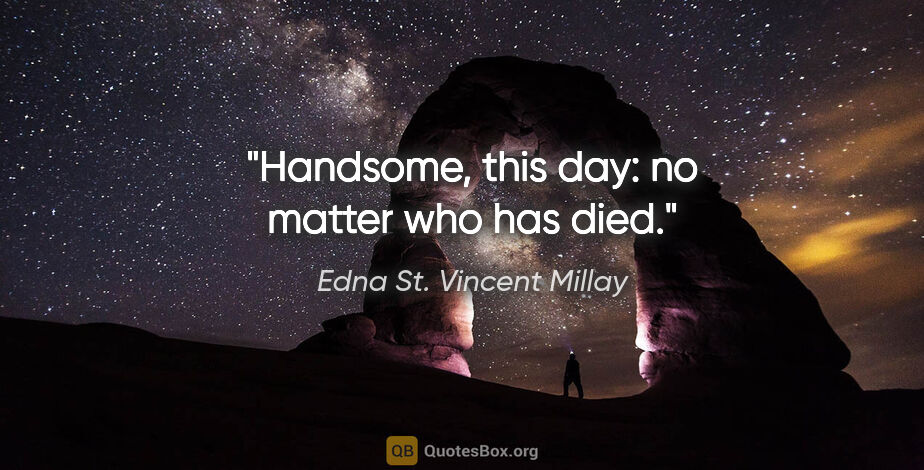 Edna St. Vincent Millay quote: "Handsome, this day: no matter who has died."