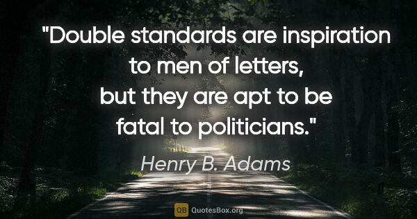 Henry B. Adams quote: "Double standards are inspiration to men of letters, but they..."
