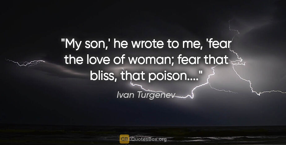 Ivan Turgenev quote: "My son,' he wrote to me, 'fear the love of woman; fear that..."