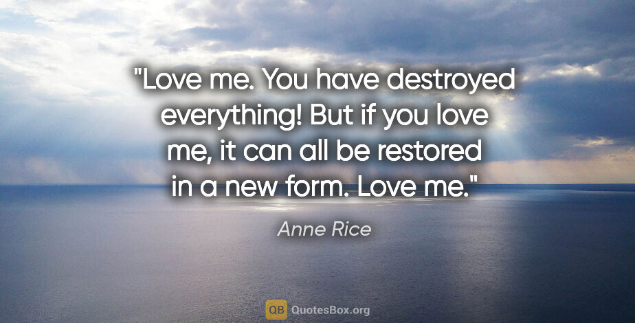 Anne Rice quote: "Love me. You have destroyed everything! But if you love me, it..."