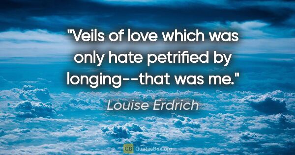 Louise Erdrich quote: "Veils of love which was only hate petrified by longing--that..."