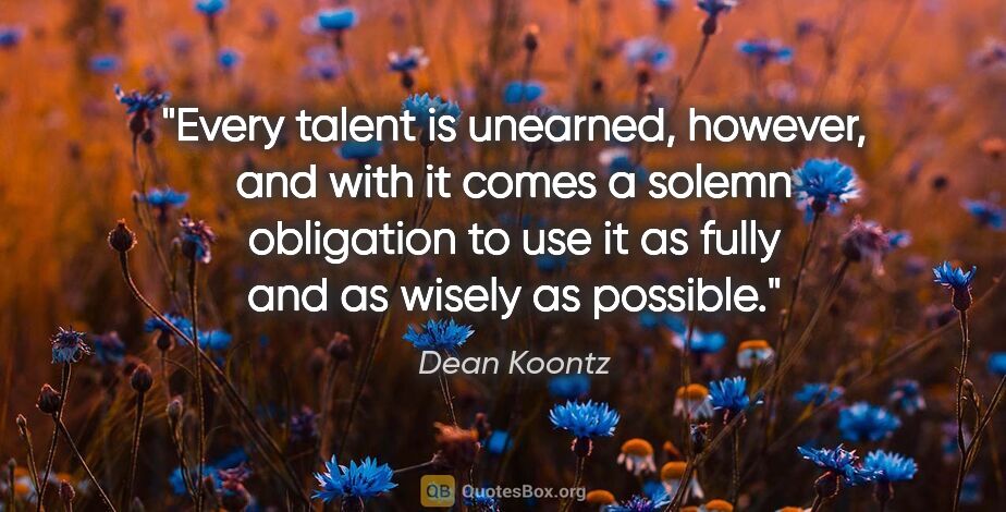 Dean Koontz quote: "Every talent is unearned, however, and with it comes a solemn..."