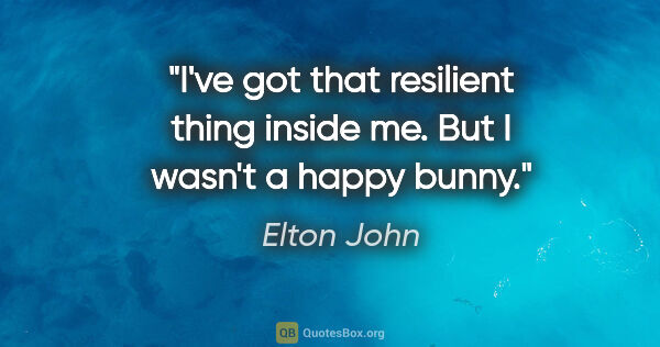 Elton John quote: "I've got that resilient thing inside me. But I wasn't a happy..."