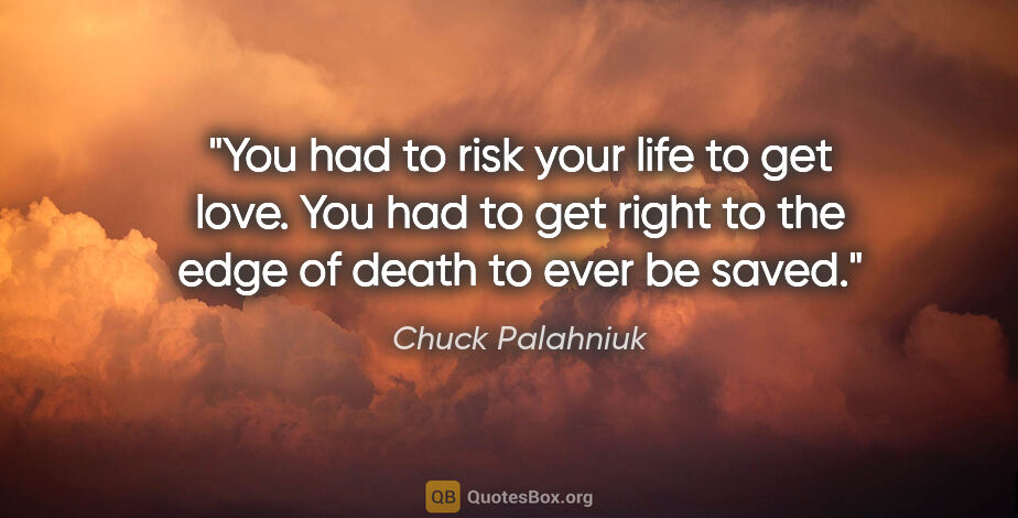 Chuck Palahniuk quote: "You had to risk your life to get love. You had to get right to..."