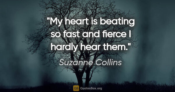 Suzanne Collins quote: "My heart is beating so fast and fierce I hardly hear them."