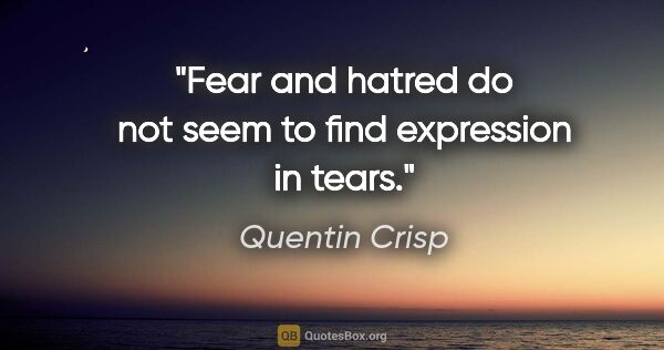 Quentin Crisp quote: "Fear and hatred do not seem to find expression in tears."