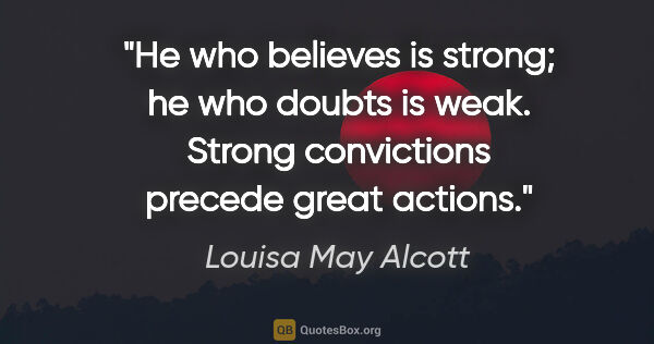 Louisa May Alcott quote: "He who believes is strong; he who doubts is weak. Strong..."