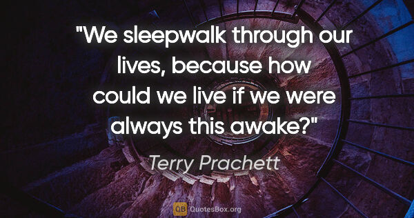 Terry Prachett quote: "We sleepwalk through our lives, because how could we live if..."