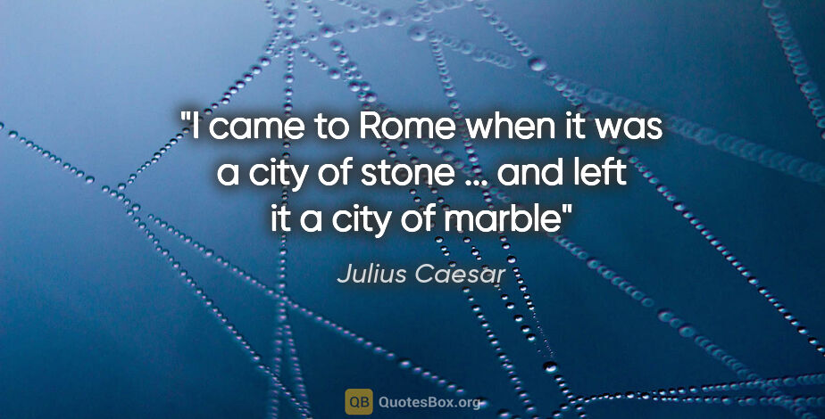 Julius Caesar quote: "I came to Rome when it was a city of stone ... and left it a..."