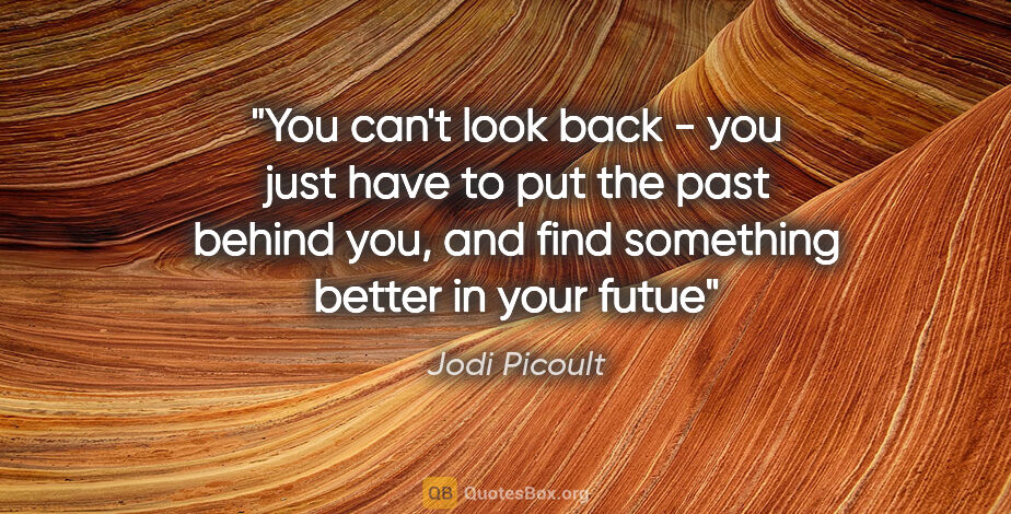 Jodi Picoult quote: "You can't look back - you just have to put the past behind..."