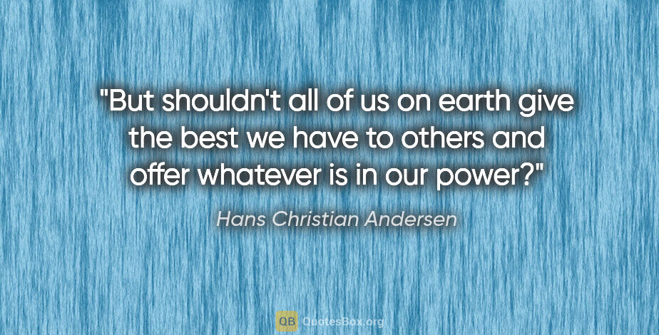 Hans Christian Andersen quote: "But shouldn't all of us on earth give the best we have to..."