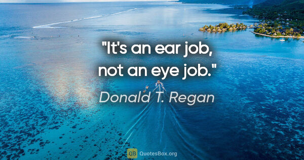 Donald T. Regan quote: "It's an ear job, not an eye job."