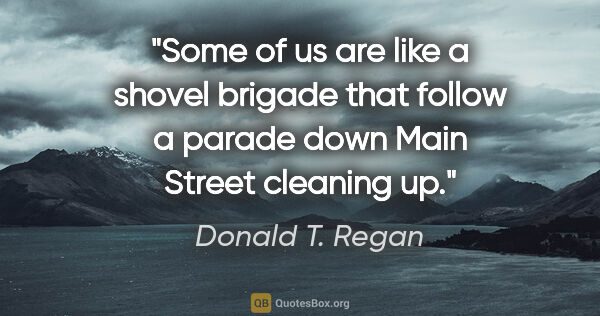 Donald T. Regan quote: "Some of us are like a shovel brigade that follow a parade down..."