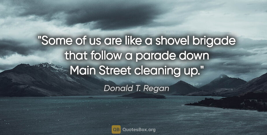 Donald T. Regan quote: "Some of us are like a shovel brigade that follow a parade down..."