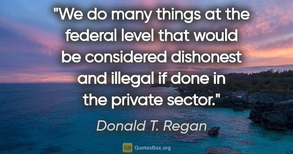 Donald T. Regan quote: "We do many things at the federal level that would be..."