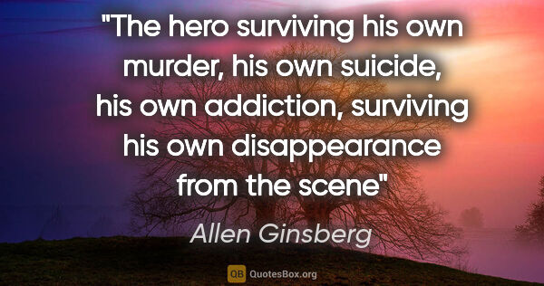 Allen Ginsberg quote: "The hero surviving his own murder, his own suicide, his own..."