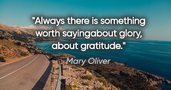 Mary Oliver quote: "Always there is something worth sayingabout glory, about..."