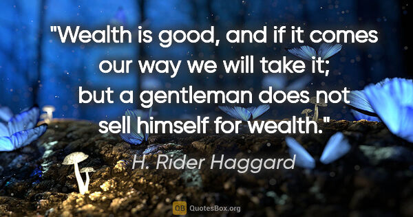 H. Rider Haggard quote: "Wealth is good, and if it comes our way we will take it; but a..."