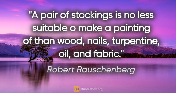 Robert Rauschenberg quote: "A pair of stockings is no less suitable o make a painting of..."