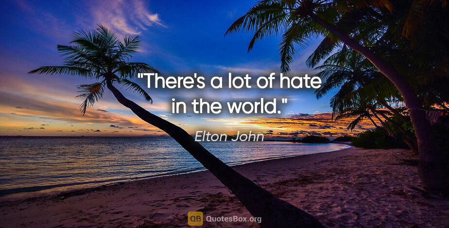 Elton John quote: "There's a lot of hate in the world."