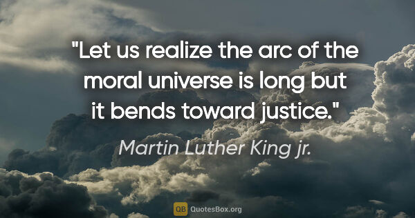 Martin Luther King jr. quote: "Let us realize the arc of the moral universe is long but it..."