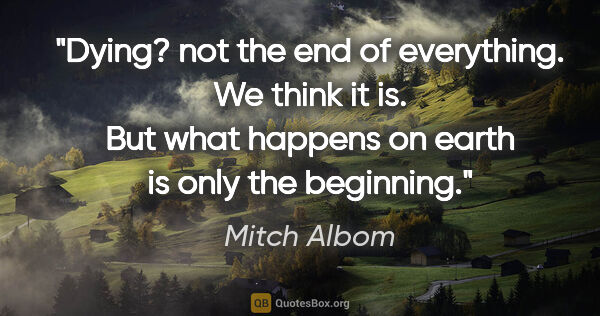 Mitch Albom quote: "Dying?" not the end of everything. We think it is. But what..."