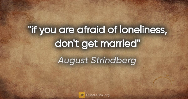 August Strindberg quote: "if you are afraid of loneliness, don't get married"
