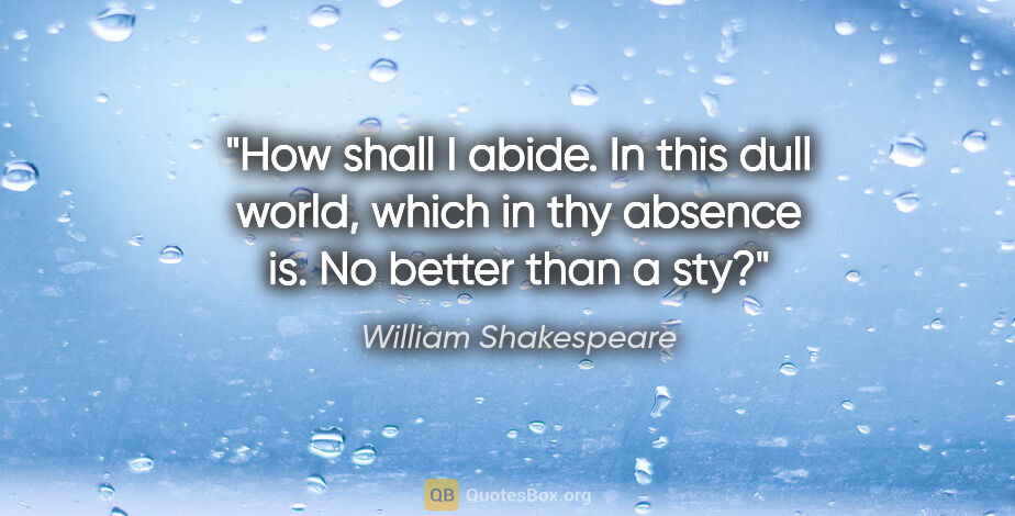 William Shakespeare quote: "How shall I abide. In this dull world, which in thy absence..."