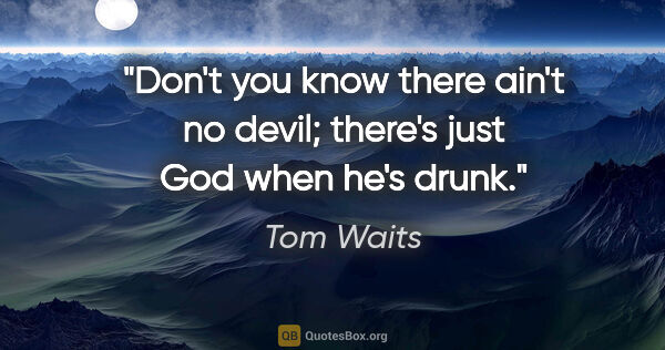 Tom Waits quote: "Don't you know there ain't no devil; there's just God when..."