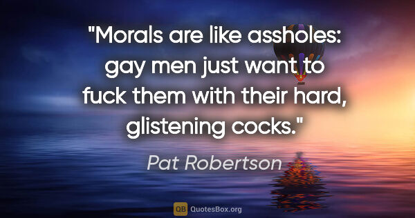 Pat Robertson quote: "Morals are like assholes: gay men just want to fuck them with..."