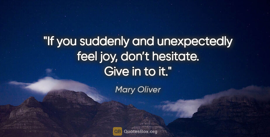 Mary Oliver quote: "If you suddenly and unexpectedly feel joy, don’t hesitate...."
