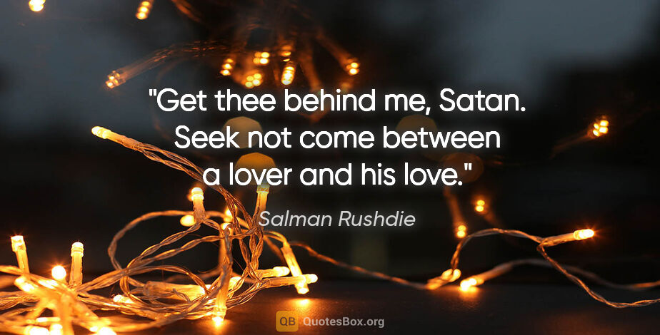Salman Rushdie quote: "Get thee behind me, Satan. Seek not come between a lover and..."