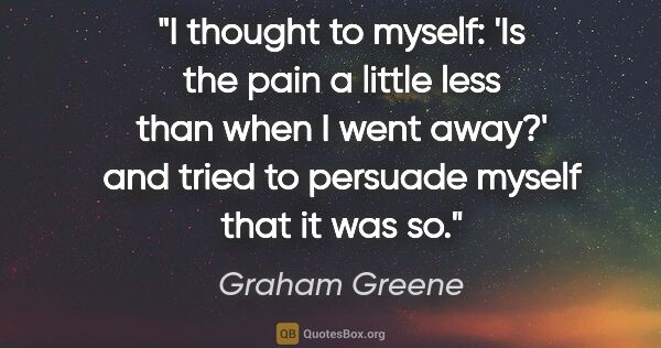 Graham Greene quote: "I thought to myself: 'Is the pain a little less than when I..."