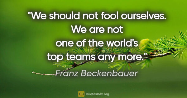 Franz Beckenbauer quote: "We should not fool ourselves. We are not one of the world's..."