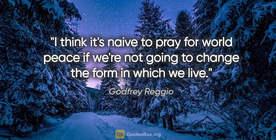 Godfrey Reggio quote: "I think it's naive to pray for world peace if we're not going..."